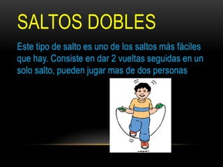 SALTOS DOBLES
Este tipo de salto es uno de los saltos más fáciles
que hay. Consiste en dar 2 vueltas seguidas en un
solo salto, pueden jugar mas de dos personas
 
