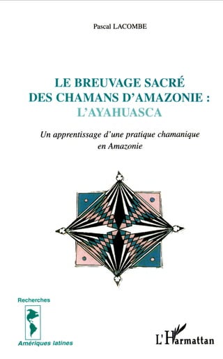 Pascal LACOMBE
LE BREUVAGE SACRÉ
DES CHAMANS D'AMAZONIE :
L'AYAHUASCA
Un apprentissage d'une pratique chamanique
en Amazonie
Recherches
Amériques latines L'Ilmattan
 