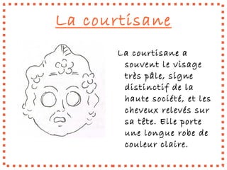 La courtisane
       La courtisane a
        souvent le visage
        très pâle, signe
        distinctif de la
        haute société, et les
        cheveux relevés sur
        sa tête. Elle porte
        une longue robe de
        couleur claire.
 