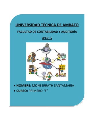 UNIVERSIDAD TÉCNICA DE AMBATO
FACULTAD DE CONTABILIDAD Y AUDITORÍA
               NTIC´S




NOMBRE: MONSERRATH SANTAMARÍA
CURSO: PRIMERO “F”
 