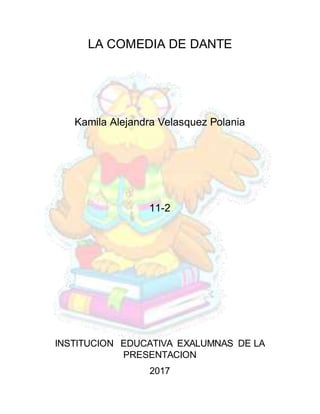 LA COMEDIA DE DANTE
Kamila Alejandra Velasquez Polania
11-2
INSTITUCION EDUCATIVA EXALUMNAS DE LA
PRESENTACION
2017
 