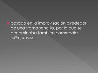    basado en la improvisación alrededor
    de una trama sencilla, por lo que se
    denominaba también commedia
    all'improviso.
 