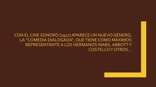 CON EL CINE SONORO (1927) APARECE UN NUEVO GÉNERO,
LA “COMEDIA DIALOGADA”, QUETIENE COMO MÁXIMOS
REPRESENTANTE A LOS HERMANOS MARX, ABBOTTY
COSTELLOY OTROS…
 