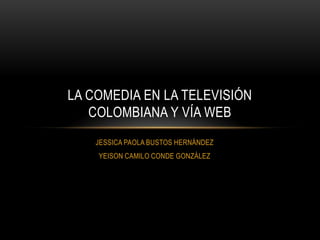 LA COMEDIA EN LA TELEVISIÓN
COLOMBIANA Y VÍA WEB
JESSICA PAOLA BUSTOS HERNÁNDEZ
YEISON CAMILO CONDE GONZÁLEZ

 