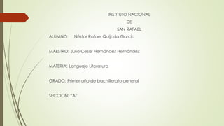 INSTITUTO NACIONAL
DE
SAN RAFAEL
ALUMNO: Néstor Rafael Quijada García
MAESTRO: Julio Cesar Hernández Hernández
MATERIA: Lenguaje Literatura
GRADO: Primer año de bachillerato general
SECCION: “A”
 