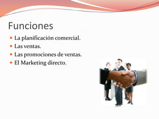 Funciones
 La planificación comercial.
 Las ventas.
 Las promociones de ventas.
 El Marketing directo.
 