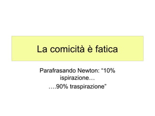 La comicità è fatica

Parafrasando Newton: “10%
       ispirazione…
   ….90% traspirazione”
 
