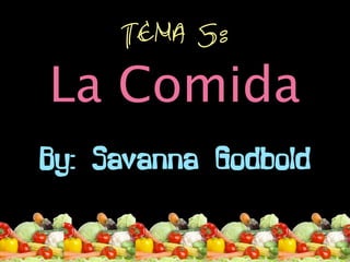 Tema 5:
La Comida
By: Savanna Godbold
 