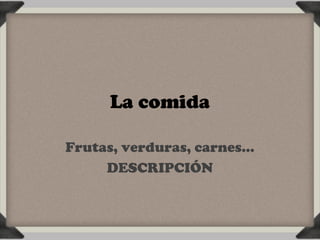 La comida

Frutas, verduras, carnes…
     DESCRIPCIÓN
 