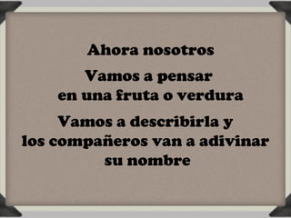 Ahora nosotros
       Vamos a pensar
    en una fruta o verdura
     Vamos a describirla y
los compañeros van a adivinar
         su nombre
 