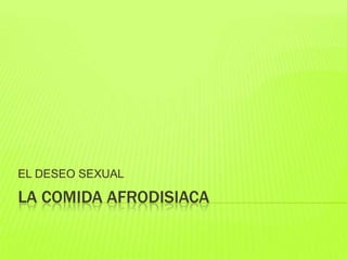 LA COMIDA AFRODISIACA
EL DESEO SEXUAL
 
