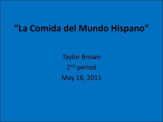 “La Comida del Mundo Hispano” Taylor Brown 2nd period May 16, 2011 