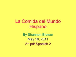 La Comida del Mundo Hispano By Shannon Brewer May 10, 2011 2 nd  pd/ Spanish 2 