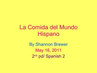 La Comida del Mundo Hispano By Shannon Brewer May 16, 2011 2 nd  pd/ Spanish 2 