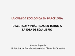 LA COMIDA ECOLÓGICA EN BARCELONA
DISCURSOS Y PRÁCTICAS EN TORNO A
LA IDEA DE EQUILIBRIO
Arantza Begueria
Universitat de Barcelona/Universitat Oberta de Catalunya
 