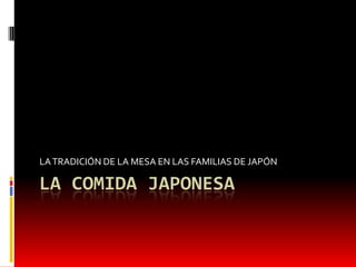 LA COMIDA JAPONESA
LATRADICIÓN DE LA MESA EN LAS FAMILIAS DE JAPÓN
 