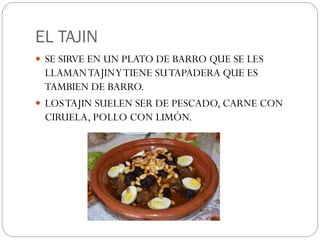 EL TAJIN
SE SIRVE EN UN PLATO DE BARRO QUE SE LES
LLAMANTAJINYTIENE SUTAPADERA QUE ES
TAMBIEN DE BARRO.
LOSTAJIN SUELEN SER DE PESCADO, CARNE CON
CIRUELA, POLLO CON LIMÓN.