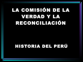 LA COMISIÓN DE LA VERDAD Y LA RECONCILIACIÓN HISTORIA DEL PERÚ 