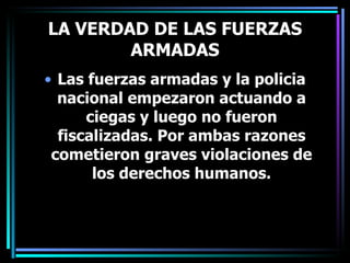 LA VERDAD DE LAS FUERZAS ARMADAS Las fuerzas armadas y la policia nacional empezaron actuando a ciegas y luego no fueron fiscalizadas. Por ambas razones cometieron graves violaciones de los derechos humanos. 