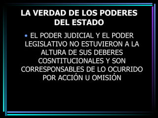 LA VERDAD DE LOS PODERES DEL ESTADO EL PODER JUDICIAL Y EL PODER LEGISLATIVO NO ESTUVIERON A LA ALTURA DE SUS DEBERES COSNTITUCIONALES Y SON CORRESPONSABLES DE LO OCURRIDO POR ACCIÓN U OMISIÓN 