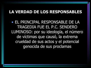 LA VERDAD DE LOS RESPONSABLES EL PRINCIPAL RESPONSABLE DE LA TRAGEDIA FUE EL P.C. SENDERO LUMINOSO: por su ideología, el número de víctimas que causó, la extrema crueldad de sus actos y el potencial genocida de sus proclamas 
