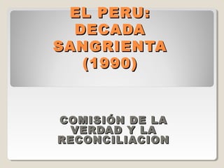EL PERU:EL PERU:
DECADADECADA
SANGRIENTASANGRIENTA
(1990)(1990)
COMISIÓN DE LACOMISIÓN DE LA
VERDAD Y LAVERDAD Y LA
RECONCILIACIONRECONCILIACION
 
