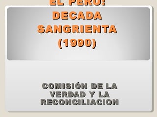 EL PERU: DECADA SANGRIENTA (1990) COMISIÓN DE LA VERDAD Y LA RECONCILIACION 