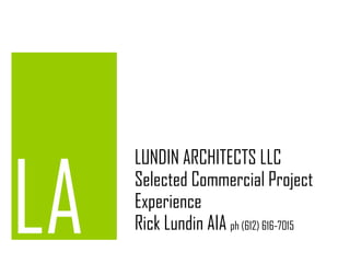 LUNDIN ARCHITECTS LLC Selected Commercial Project Experience  Rick Lundin AIA  ph (612) 616-7015 LA 