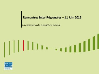Rencontres Inter-Régionales – 11 Juin 2015
La communauté e-santé en action
 