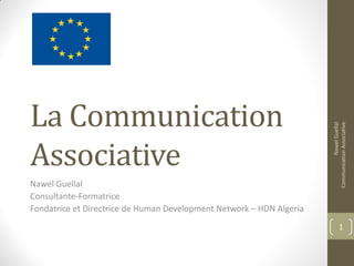 La Communication
Associative
Nawel Guellal
Consultante-Formatrice
Fondatrice et Directrice de Human Development Network – HDN Algeria
1
NawelGuellal
CommunicationAssociative
 