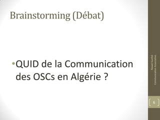 Brainstorming (Débat)
•QUID de la Communication
des OSCs en Algérie ?
6
NawelGuellal
CommunicationAssociative
 