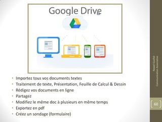 • Importez tous vos documents textes
• Traitement de texte, Présentation, Feuille de Calcul & Dessin
• Rédigez vos documents en ligne
• Partagez
• Modifiez le même doc à plusieurs en même temps
• Exportez en pdf
• Créez un sondage (formulaire)
NawelGuellal
CommunicationAssociative
60
 