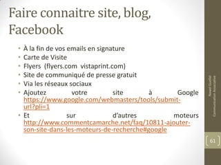 Faire connaitre site, blog,
Facebook
• À la fin de vos emails en signature
• Carte de Visite
• Flyers (flyers.com vistaprint.com)
• Site de communiqué de presse gratuit
• Via les réseaux sociaux
• Ajoutez votre site à Google
https://www.google.com/webmasters/tools/submit-
url?pli=1
• Et sur d’autres moteurs
http://www.commentcamarche.net/faq/10811-ajouter-
son-site-dans-les-moteurs-de-recherche#google
NawelGuellal
CommunicationAssociative
61
 