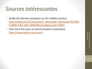 Sources intéressantes
• Guide des bonnes pratiques sur les médias sociaux
http://www.cci.fr/c/document_library/get_file?uuid=7c5c893
b-6886-43f7-af81-3ff4830521ec&groupId=10897
• Une mine d’or pour la communication associative
http://www.comm-asso.com/
NawelGuellal
CommunicationAssociative
66
 