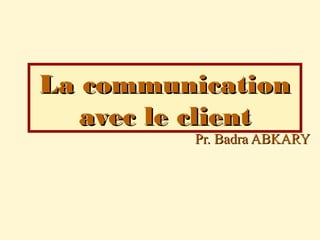 Pr. Badra ABKARYPr. Badra ABKARY
La communicationLa communication
avec le clientavec le client
 
