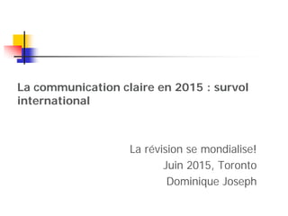 La communication claire en 2015 : survol
international
La révision se mondialise!
Juin 2015, Toronto
Dominique Joseph
1
 