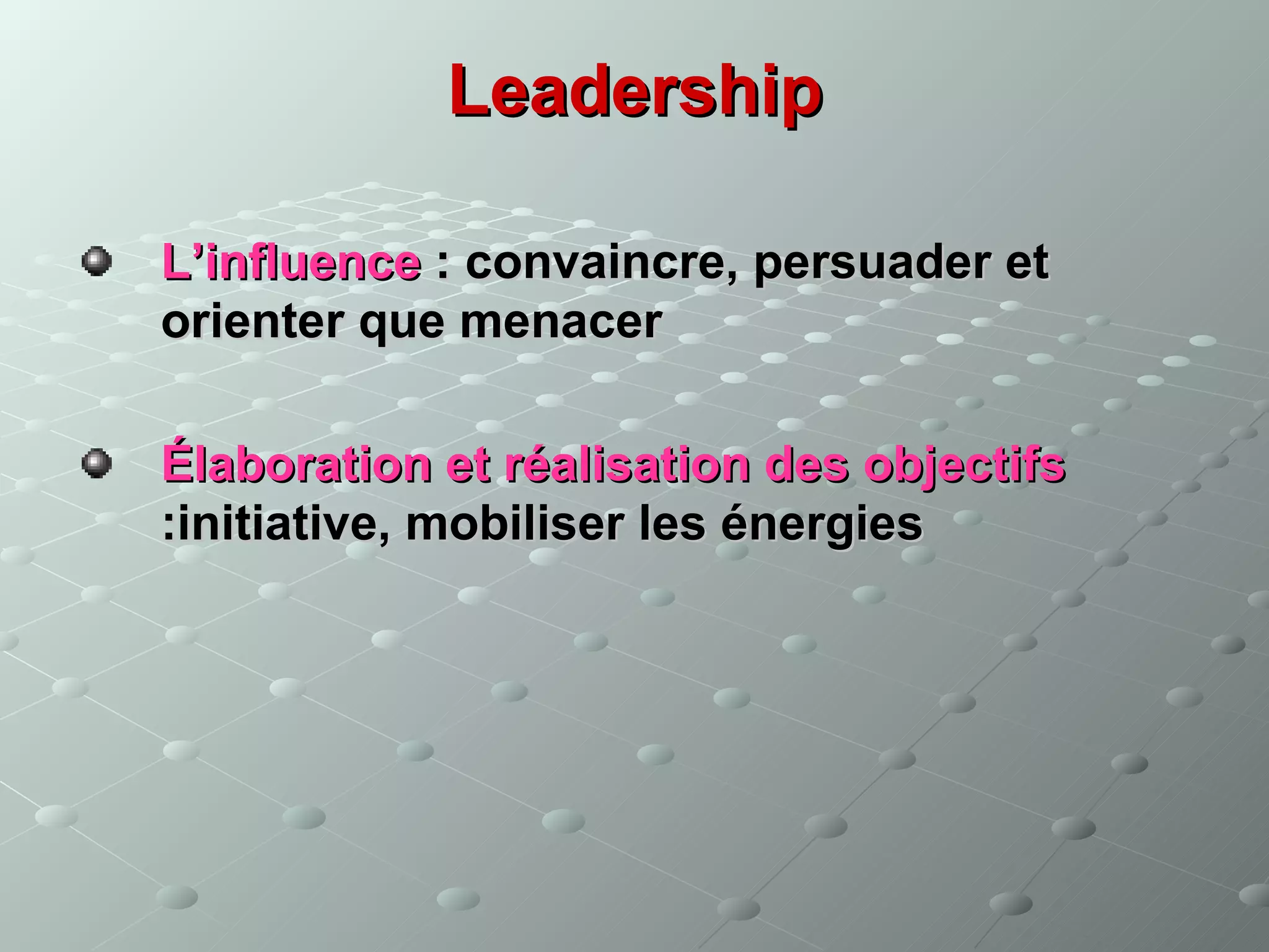 Leadership

L’influence : convaincre, persuader et
orienter que menacer

Élaboration et réalisation des objectifs
:initiative, mobiliser les énergies
 