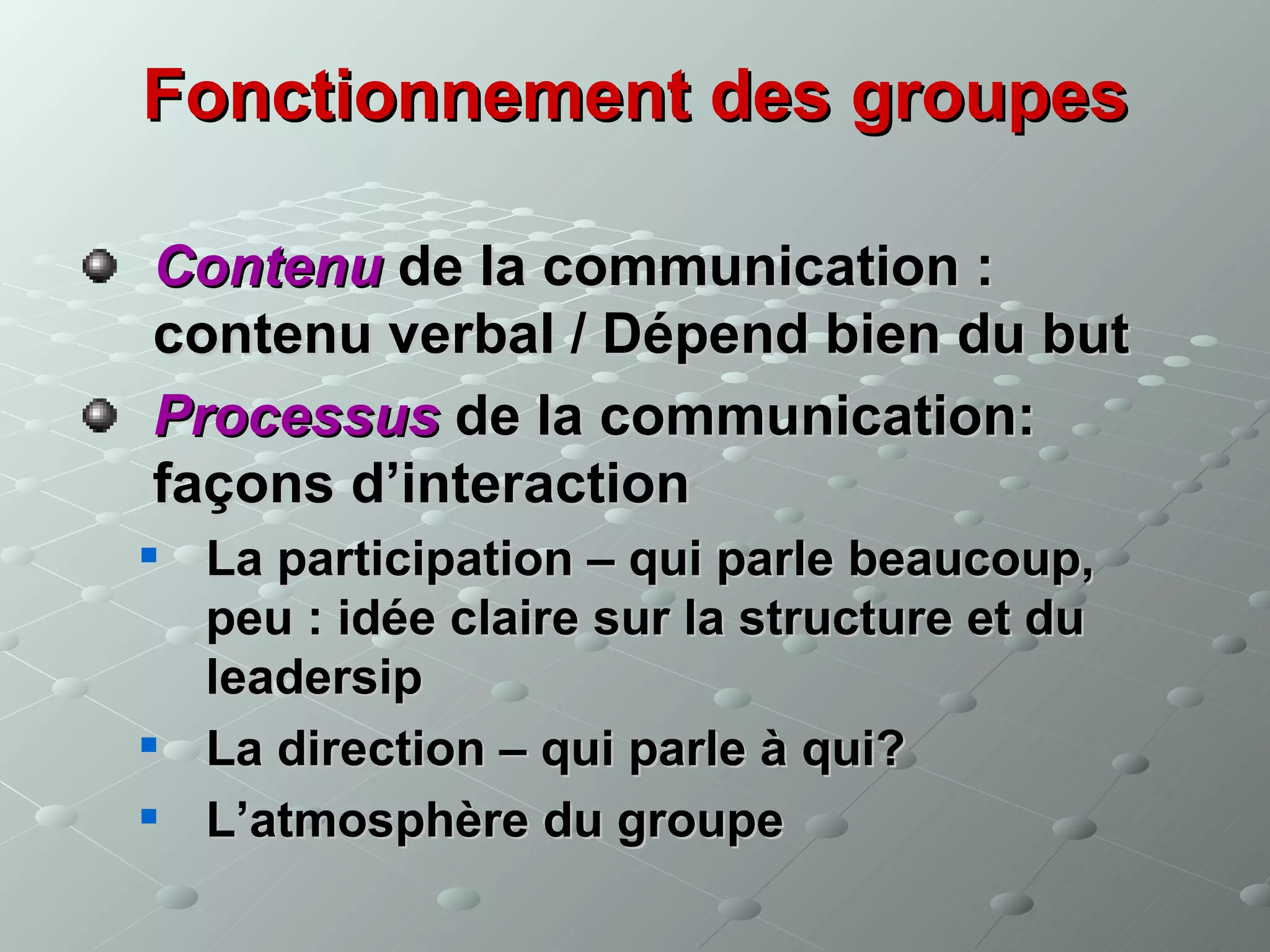 Fonctionnement des groupes

Contenu de la communication :
contenu verbal / Dépend bien du but
Processus de la communication:
façons d’interaction
   La participation – qui parle beaucoup,
    peu : idée claire sur la structure et du
    leadersip
   La direction – qui parle à qui?
   L’atmosphère du groupe
 