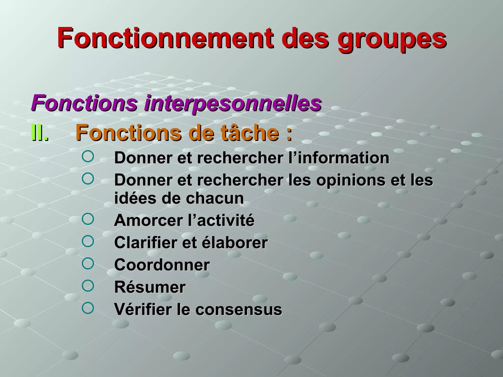 Fonctionnement des groupes

Fonctions interpesonnelles
II. Fonctions de tâche :
       Donner et rechercher l’information
       Donner et rechercher les opinions et les
        idées de chacun
       Amorcer l’activité
       Clarifier et élaborer
       Coordonner
       Résumer
       Vérifier le consensus
 