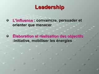 Leadership

L’influence : convaincre, persuader et
orienter que menacer

Élaboration et réalisation des objectifs
:initiative, mobiliser les énergies
 