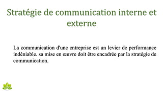 Stratégie de communication interne et
externe
La communication d'une entreprise est un levier de performance
indéniable. sa mise en œuvre doit être encadrée par la stratégie de
communication.
 