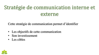 Stratégie de communication interne et
externe
Cette stratégie de communication permet d’identifier
• Les objectifs de cette communication
• Son investissement
• Les cibles
 
