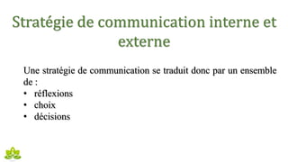 Stratégie de communication interne et
externe
Une stratégie de communication se traduit donc par un ensemble
de :
• réflexions
• choix
• décisions
 