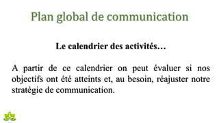 Plan global de communication
Le calendrier des activités…
A partir de ce calendrier on peut évaluer si nos
objectifs ont été atteints et, au besoin, réajuster notre
stratégie de communication.
 