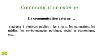 Communication externe
La communication externe …
s’adresse à plusieurs publics : les clients, les partenaires, les
médias, les environnements politique, social et économique,
etc....
 