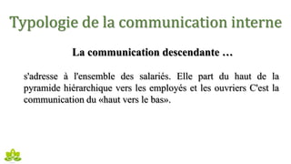 Typologie de la communication interne
La communication descendante …
s'adresse à l'ensemble des salariés. Elle part du haut de la
pyramide hiérarchique vers les employés et les ouvriers C'est la
communication du «haut vers le bas».
 