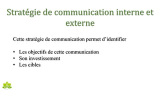 Stratégie de communication interne et
externe
Cette stratégie de communication permet d’identifier
• Les objectifs de cette communication
• Son investissement
• Les cibles
 