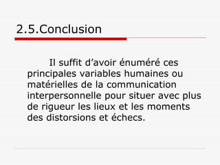 2.5.Conclusion
Il suffit d’avoir énuméré ces
principales variables humaines ou
matérielles de la communication
interpersonnelle pour situer avec plus
de rigueur les lieux et les moments
des distorsions et échecs.
 