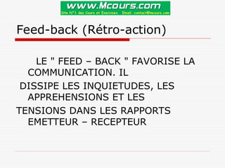 Feed-back (Rétro-action)
LE " FEED – BACK " FAVORISE LA
COMMUNICATION. IL
DISSIPE LES INQUIETUDES, LES
APPREHENSIONS ET LES
TENSIONS DANS LES RAPPORTS
EMETTEUR – RECEPTEUR
 