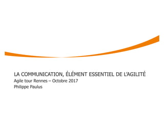 LA COMMUNICATION, ÉLÉMENT ESSENTIEL DE L’AGILITÉ
Agile tour Rennes – Octobre 2017
Philippe Paulus
 